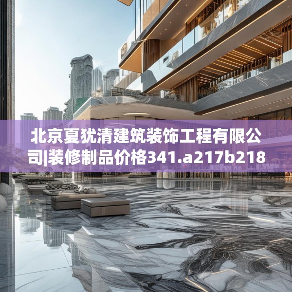北京夏犹清建筑装饰工程有限公司|装修制品价格341.a217b218c221fgy.228bnbn