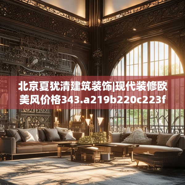 北京夏犹清建筑装饰|现代装修欧美风价格343.a219b220c223fgy.230jhhj