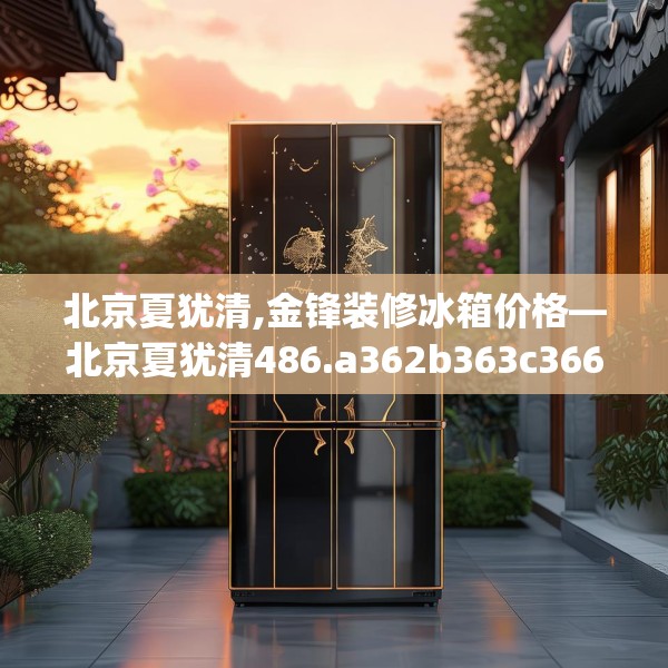 北京夏犹清,金锋装修冰箱价格—北京夏犹清486.a362b363c366fgy.373nbn
