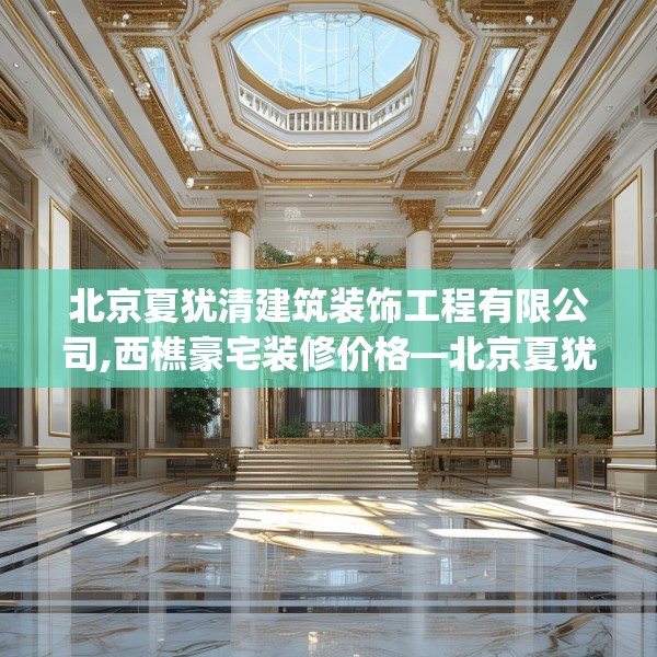 北京夏犹清建筑装饰工程有限公司,西樵豪宅装修价格—北京夏犹清建筑装饰工程有限公司313.a189b190c193fgy.200fdsfds