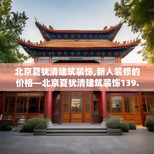 北京夏犹清建筑装饰,新人装修的价格—北京夏犹清建筑装饰139.a15b16c19fgy.26poiy