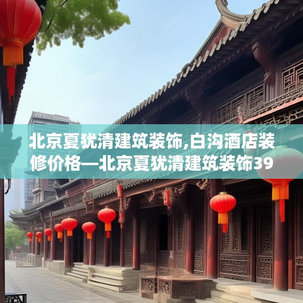 北京夏犹清建筑装饰,白沟酒店装修价格—北京夏犹清建筑装饰391.a267b268c271fgy.278poiy