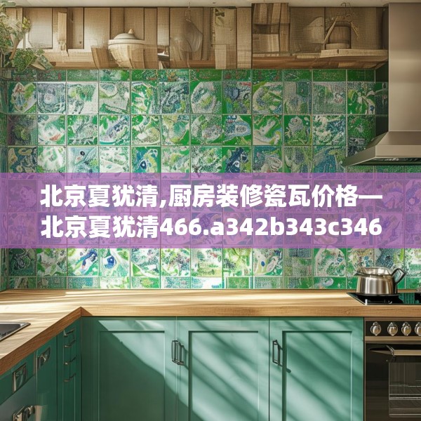 北京夏犹清,厨房装修瓷瓦价格—北京夏犹清466.a342b343c346fgy.353dewqe