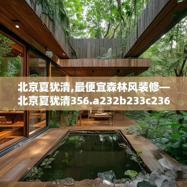 北京夏犹清,最便宜森林风装修—北京夏犹清356.a232b233c236fgy.243xczxv