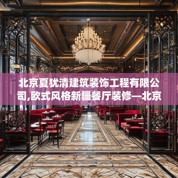 北京夏犹清建筑装饰工程有限公司,欧式风格新疆餐厅装修—北京夏犹清建筑装饰工程有限公司277.a153b154c157fgy.164fdsfds