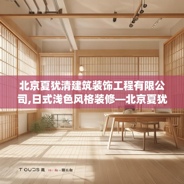 北京夏犹清建筑装饰工程有限公司,日式浅色风格装修—北京夏犹清建筑装饰工程有限公司343.a219b220c223fgy.230jhhj