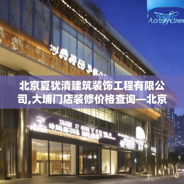 北京夏犹清建筑装饰工程有限公司,大埔门店装修价格查询—北京夏犹清建筑装饰工程有限公司457.a333b334c337fgy.344fdsfds
