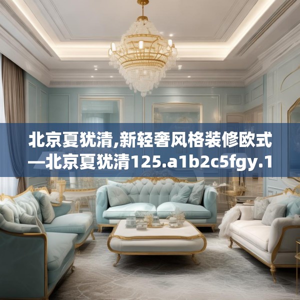 北京夏犹清,新轻奢风格装修欧式—北京夏犹清125.a1b2c5fgy.12bnbn