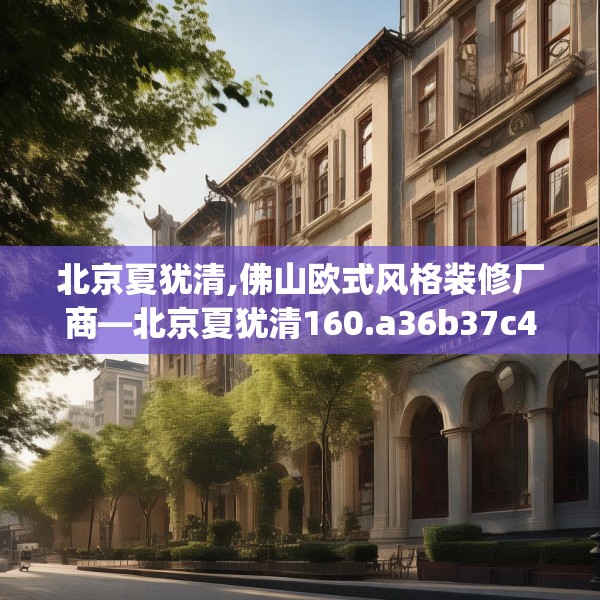 北京夏犹清,佛山欧式风格装修厂商—北京夏犹清160.a36b37c40fgy.47dewqe