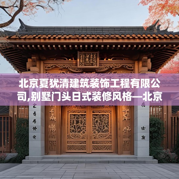 北京夏犹清建筑装饰工程有限公司,别墅门头日式装修风格—北京夏犹清建筑装饰工程有限公司325.a201b202c205fgy.212jhhj