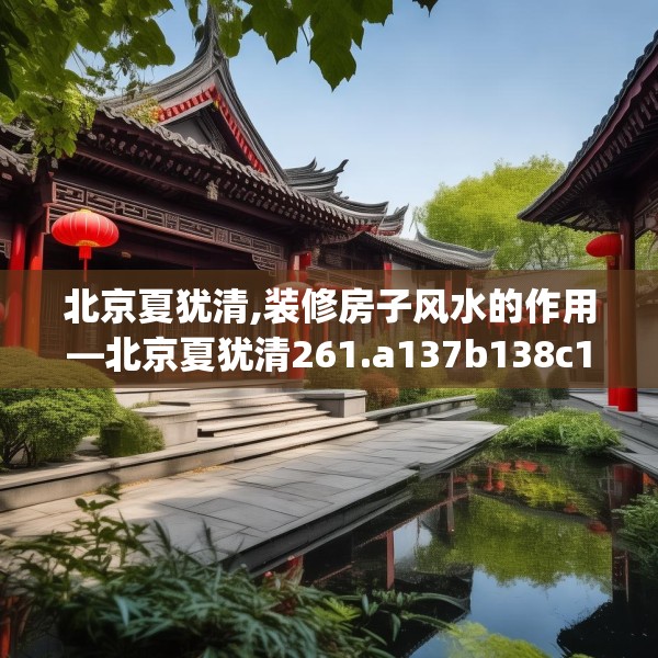 北京夏犹清,装修房子风水的作用—北京夏犹清261.a137b138c141fgy.148fghfd