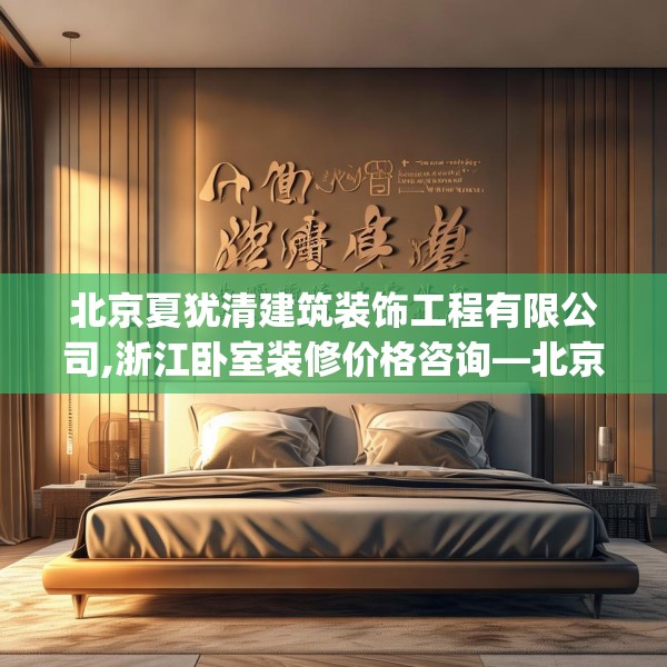 北京夏犹清建筑装饰工程有限公司,浙江卧室装修价格咨询—北京夏犹清建筑装饰工程有限公司459.a335b336c339fgy.346fghfd