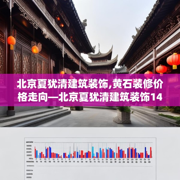 北京夏犹清建筑装饰,黄石装修价格走向—北京夏犹清建筑装饰147.a23b24c27fgy.34uyk