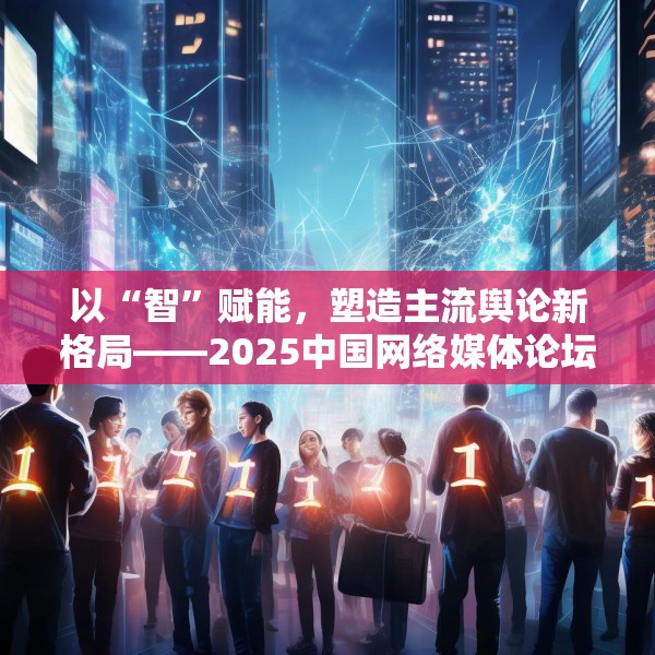 以“智”赋能，塑造主流舆论新格局——2025中国网络媒体论坛综述