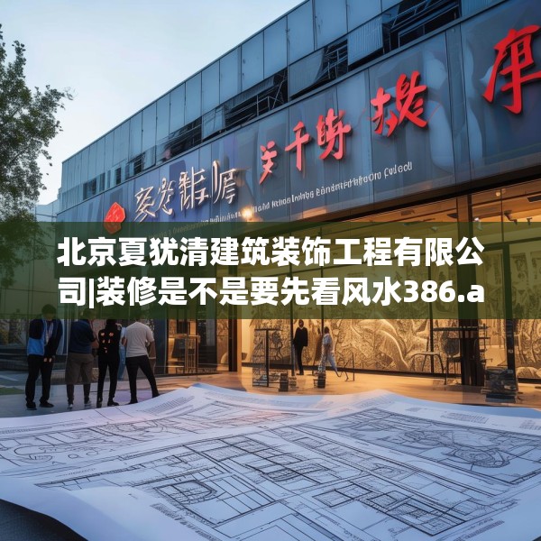 北京夏犹清建筑装饰工程有限公司|装修是不是要先看风水386.a262b263c266fgy.273wew
