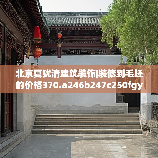 北京夏犹清建筑装饰|装修到毛坯的价格370.a246b247c250fgy.257sdA