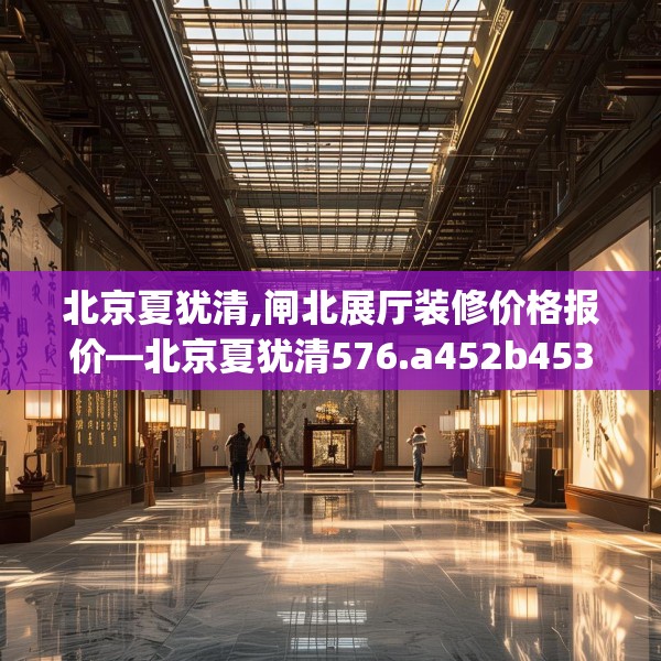 北京夏犹清,闸北展厅装修价格报价—北京夏犹清576.a452b453c456fgy.463nbn