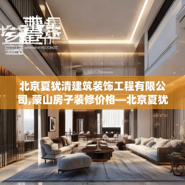 北京夏犹清建筑装饰工程有限公司,蒙山房子装修价格—北京夏犹清建筑装饰工程有限公司212.a88b89c92fgy.99xczxv