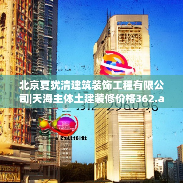 北京夏犹清建筑装饰工程有限公司|天海主体土建装修价格362.a238b239c242fgy.24976671