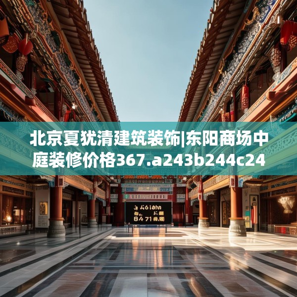 北京夏犹清建筑装饰|东阳商场中庭装修价格367.a243b244c247fgy.254fdsfds