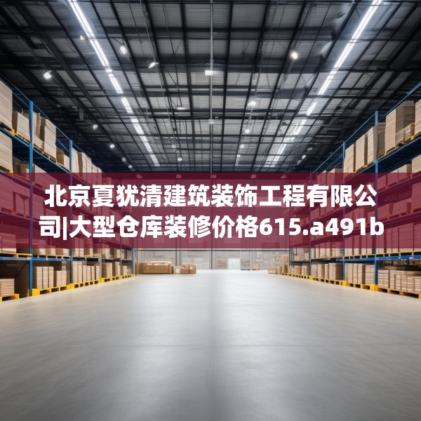 北京夏犹清建筑装饰工程有限公司|大型仓库装修价格615.a491b492c495fgy.502uyk