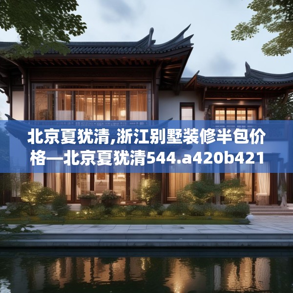 北京夏犹清,浙江别墅装修半包价格—北京夏犹清544.a420b421c424fgy.431htyj