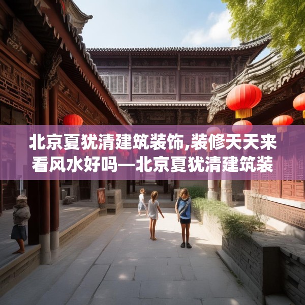 北京夏犹清建筑装饰,装修天天来看风水好吗—北京夏犹清建筑装饰287.a163b164c167fgy.174bnbn