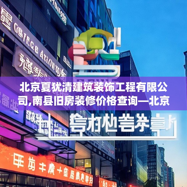 北京夏犹清建筑装饰工程有限公司,南县旧房装修价格查询—北京夏犹清建筑装饰工程有限公司608.a484b485c488fgy.495xczxv