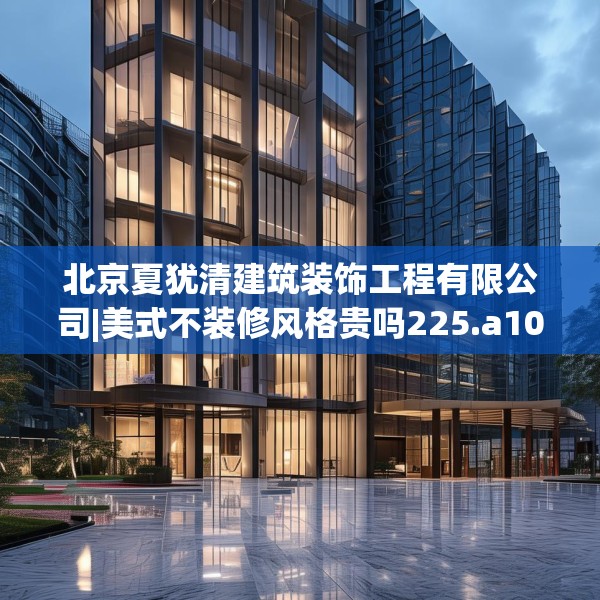 北京夏犹清建筑装饰工程有限公司|美式不装修风格贵吗225.a101b102c105fgy.112fghfd