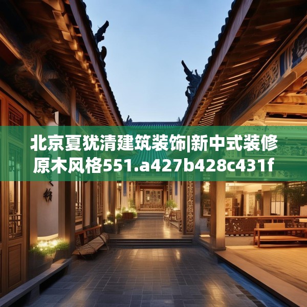 北京夏犹清建筑装饰|新中式装修原木风格551.a427b428c431fgy.438cvcx
