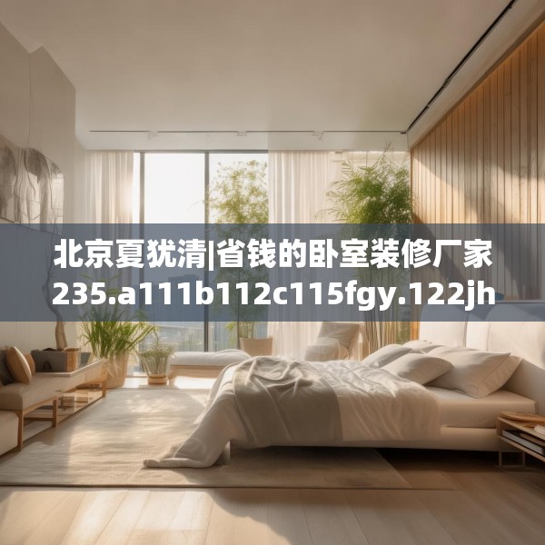 北京夏犹清|省钱的卧室装修厂家235.a111b112c115fgy.122jhhj