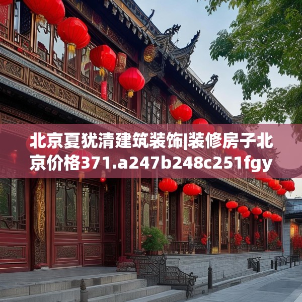 北京夏犹清建筑装饰|装修房子北京价格371.a247b248c251fgy.258cvcx