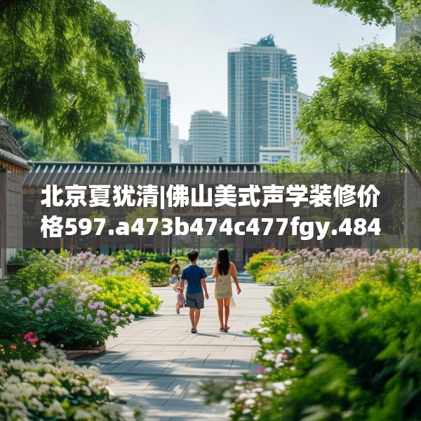 北京夏犹清|佛山美式声学装修价格597.a473b474c477fgy.484uyk