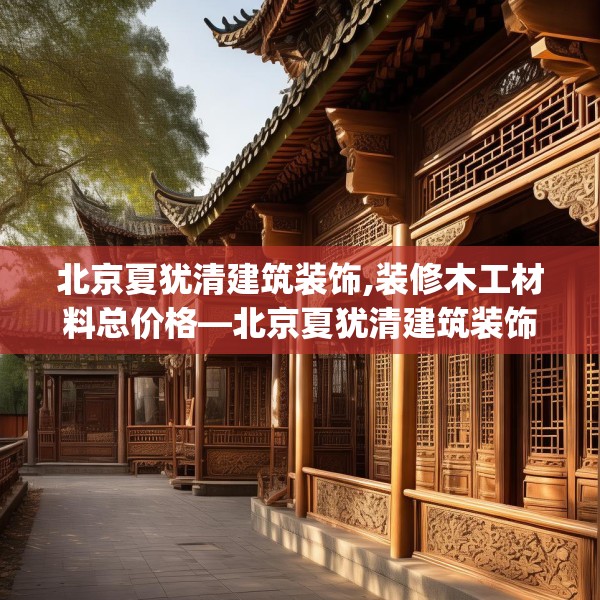 北京夏犹清建筑装饰,装修木工材料总价格—北京夏犹清建筑装饰541.a417b418c421fgy.428jhhj