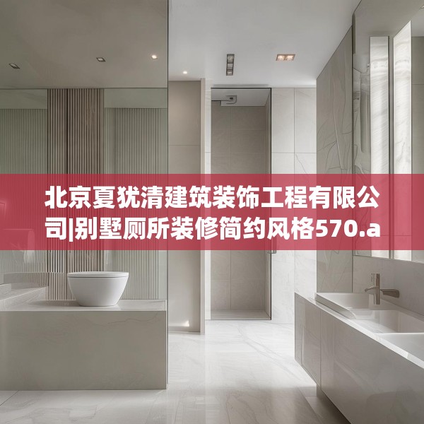 北京夏犹清建筑装饰工程有限公司|别墅厕所装修简约风格570.a446b447c450fgy.457lkjl