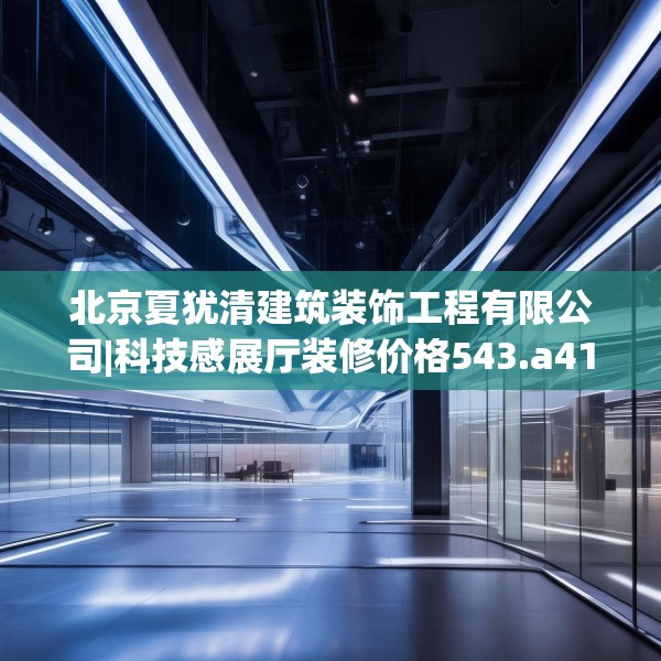 北京夏犹清建筑装饰工程有限公司|科技感展厅装修价格543.a419b420c423fgy.430uyk
