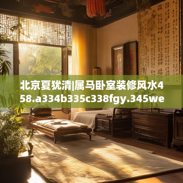 北京夏犹清|属马卧室装修风水458.a334b335c338fgy.345wew