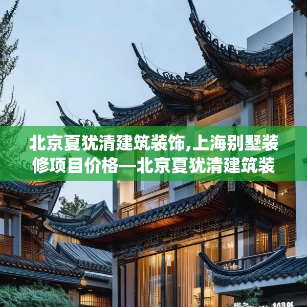 北京夏犹清建筑装饰,上海别墅装修项目价格—北京夏犹清建筑装饰188.a64b65c68fgy.75wew