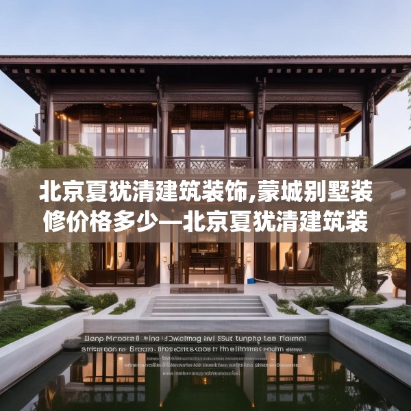 北京夏犹清建筑装饰,蒙城别墅装修价格多少—北京夏犹清建筑装饰197.a73b74c77fgy.84bnbn
