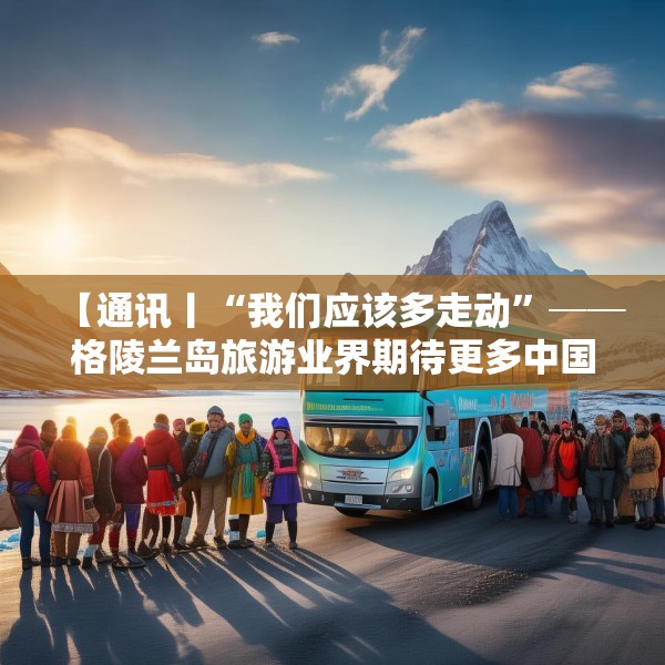【通讯丨“我们应该多走动”──格陵兰岛旅游业界期待更多中国游客到访】