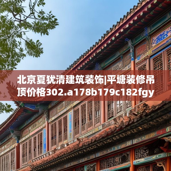 北京夏犹清建筑装饰|平塘装修吊顶价格302.a178b179c182fgy.189xczxv