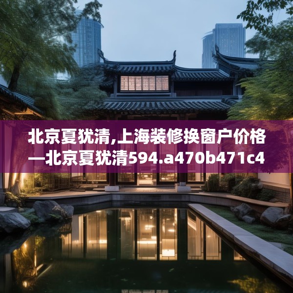 北京夏犹清,上海装修换窗户价格—北京夏犹清594.a470b471c474fgy.481nbn