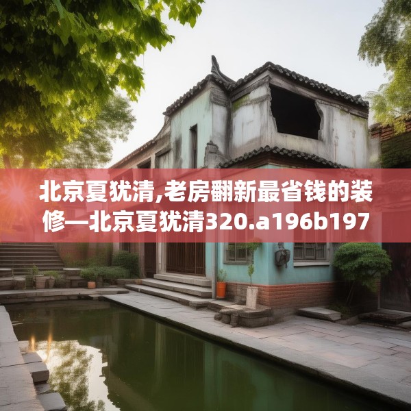 北京夏犹清,老房翻新最省钱的装修—北京夏犹清320.a196b197c200fgy.207xczxv