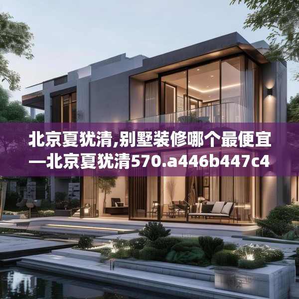 北京夏犹清,别墅装修哪个最便宜—北京夏犹清570.a446b447c450fgy.457lkjl