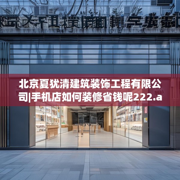 北京夏犹清建筑装饰工程有限公司|手机店如何装修省钱呢222.a98b99c102fgy.109dsfds