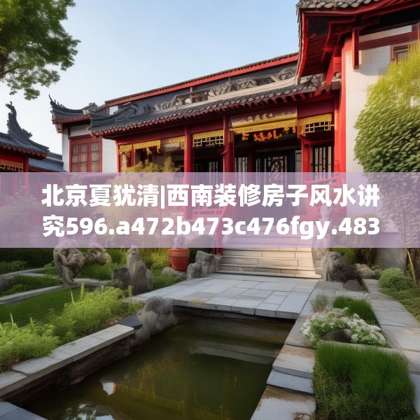 北京夏犹清|西南装修房子风水讲究596.a472b473c476fgy.48376658