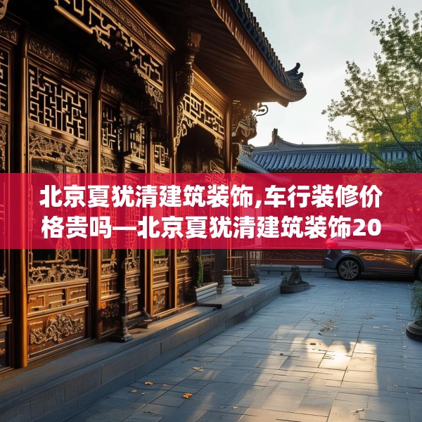 北京夏犹清建筑装饰,车行装修价格贵吗—北京夏犹清建筑装饰208.a84b85c88fgy.95sdA