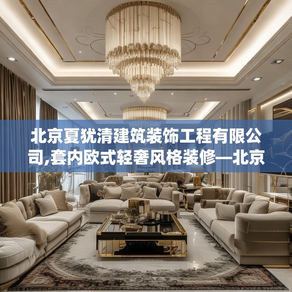 北京夏犹清建筑装饰工程有限公司,套内欧式轻奢风格装修—北京夏犹清建筑装饰工程有限公司362.a238b239c242fgy.24976671