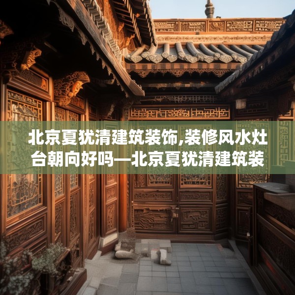 北京夏犹清建筑装饰,装修风水灶台朝向好吗—北京夏犹清建筑装饰596.a472b473c476fgy.48376658