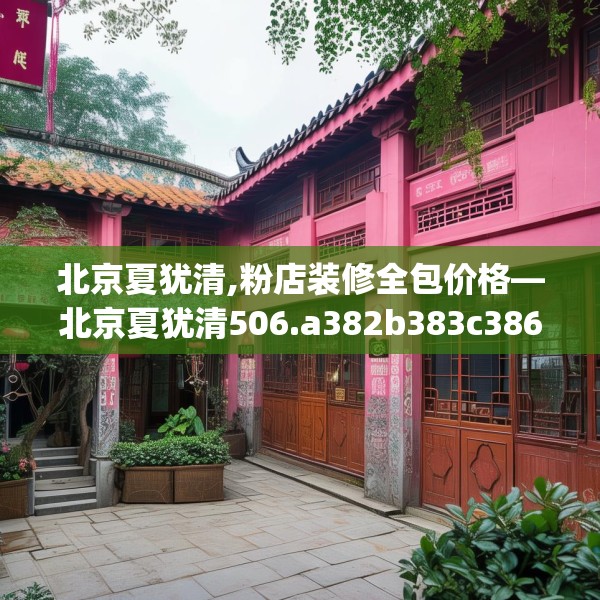 北京夏犹清,粉店装修全包价格—北京夏犹清506.a382b383c386fgy.39376663